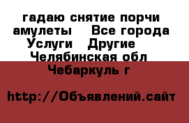 гадаю,снятие порчи,амулеты  - Все города Услуги » Другие   . Челябинская обл.,Чебаркуль г.
